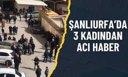 Şanlıurfa’da 3 Kadından Acı Haber