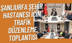 Şanlıurfa Şehir Hastanesi İçin Trafik Düzenleme Toplantısı