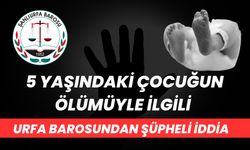 Urfa Barosu'ndan 5 Yaşındaki Çocuğun Ölümüyle İlgili Şüpheli İddia