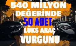 540 Milyon Türk Lirası Değerinde 50 Adet Lüks Araç Ele Geçirildi