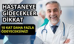 Hastaneye Gidecekler Dikkat: Artık 10 Kat Daha Fazla Ödeyeceksiniz