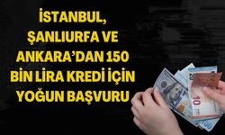 İstanbul, Şanlıurfa ve Ankara’dan 150 Bin Lira Kredi Başvurusu Rekoru