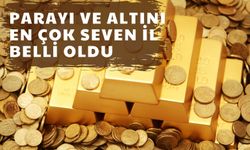 Parayı ve Altını En Çok Seven İl Belli Oldu