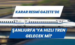 Karar Resmi Gazete’de! Şanlıurfa’ya Hızlı Tren Gelecek Mi?