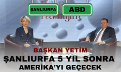 Başkan Yetim: Şanlıurfa 5 Yıl Sonra Amerika’yı Geçecek