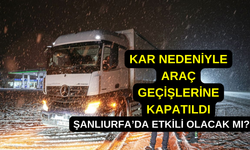 Kar Nedeniyle Araç Geçişlerine Kapatıldı: Şanlıurfa’da Etkili Olacak Mı?