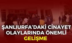 Şanlıurfa’daki Cinayet Olaylarında Önemli Gelişme