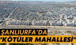 Şanlıurfa’da “Kötüler Mahallesi”