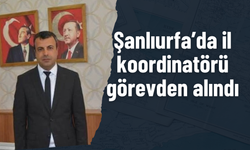 Şanlıurfa’da İl Koordinatörü Görevden Alındı