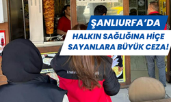 Şanlıurfa’da Halkın Sağlığına Hiçe Sayanlara Büyük Ceza!