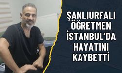 Şanlıurfalı Öğretmen İstanbul’da Hayatını Kaybetti