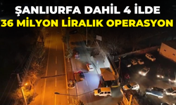 Şanlıurfa Dahil 4 İlde 36 Milyon Liralık Operasyon!