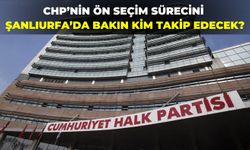 CHP’nin Ön Seçim Sürecini Şanlıurfa’da Bakın Kim Takip Edecek?