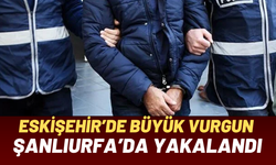 Eskişehir’de Büyük Vurgun: Şanlıurfa’da Yakalandı