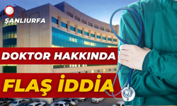 Şanlıurfa’da Görev Yapan Doktor Hakkında Flaş İddia