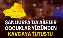 Şanlıurfa’da Aileler Çocuklar Yüzünden Kavgaya Tutuştu