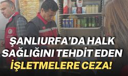 Şanlıurfa’da Halk Sağlığını Tehdit Eden İşletmelere Ceza!