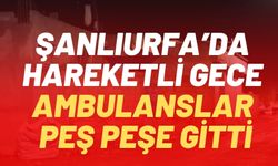 Şanlıurfa’da Hareketli Gece: Ambulanslar Peş Peşe Gitti