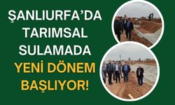 Şanlıurfa’da Tarımsal Sulamada Yeni Dönem Başlıyor!