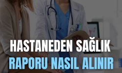 Hastaneden Sağlık Raporu Nasıl Alınır