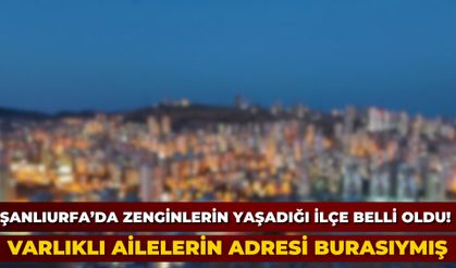 Şanlıurfa’da zenginlerin yaşadığı ilçe belli oldu! Varlıklı ailelerin adresi burasıymış