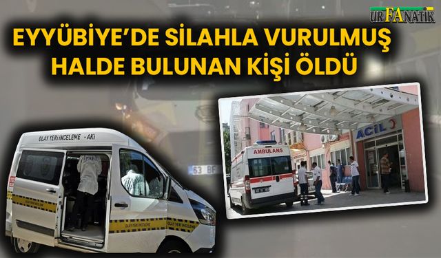 Eyyübiye’de silahla vurulmuş halde bulunan kişi öldü