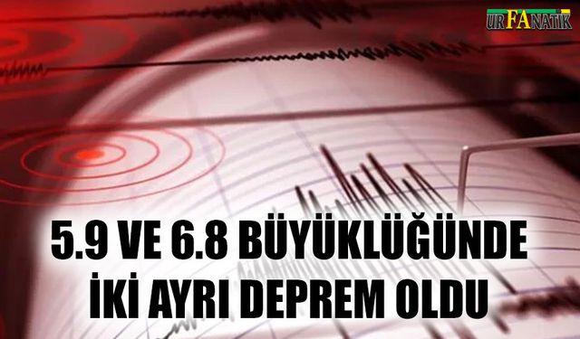 5.9 ve 6.8 büyüklüğünde iki ayrı deprem oldu