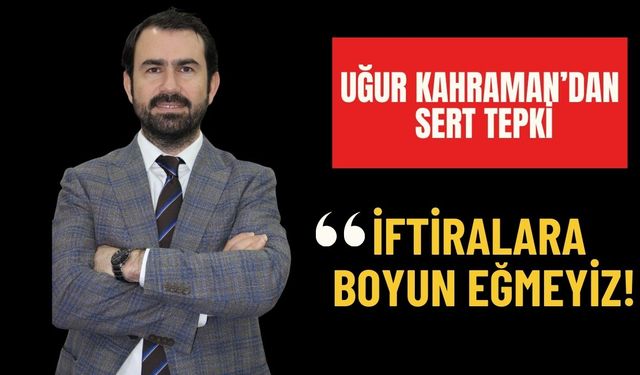 Uğur Kahraman'dan Sert Tepki: İftiralara Boyun Eğmeyiz!