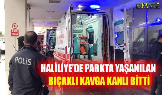 Haliliye’de parkta yaşanılan bıçaklı kavga kanlı bitti