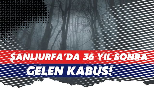 Şanlıurfa’da 36 Yıl Sonra Gelen Kabus