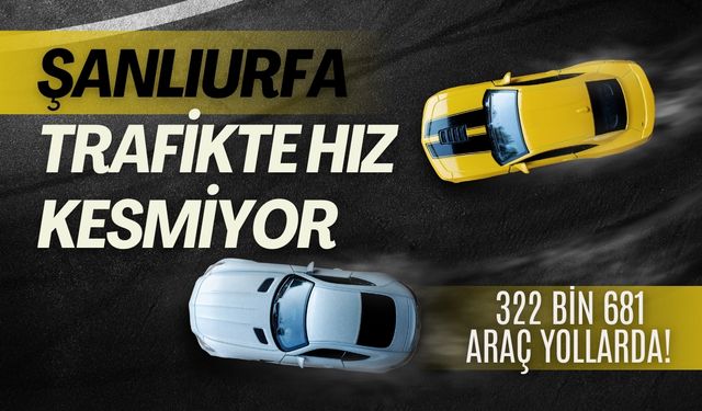 Şanlıurfa Trafikte Hız Kesmiyor: 322 Bin 681 Araç Yollarda!