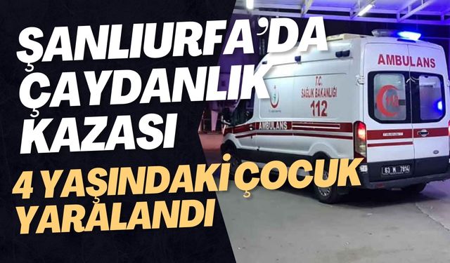 Şanlıurfa’da Çaydanlık Kazası: 4 Yaşındaki Çocuk Yaralandı