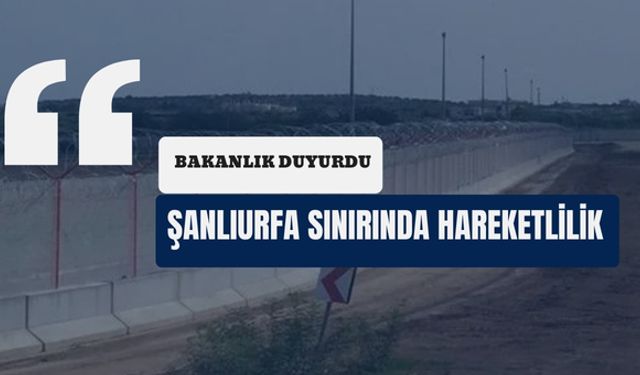 Bakanlık Duyurdu: Şanlıurfa Sınırında Hareketlilik