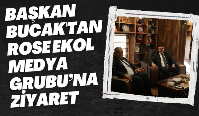 Başkan Bucak'tan Rose Ekol Medya Grubu’na Ziyaret