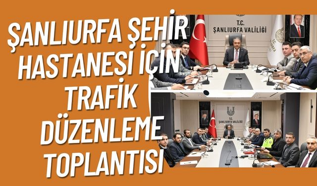 Şanlıurfa Şehir Hastanesi İçin Trafik Düzenleme Toplantısı