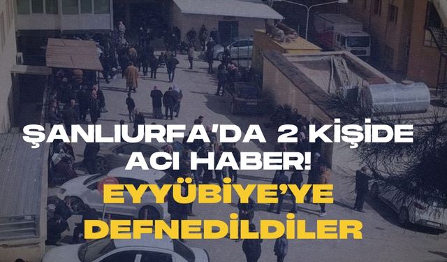 Şanlıurfa’da 2 Kişiden Acı Haber! Eyyübiye’ye Defnedildiler