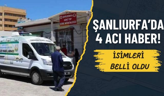 Şanlıurfa’da 4 Acı Haber! İsimleri Belli Oldu