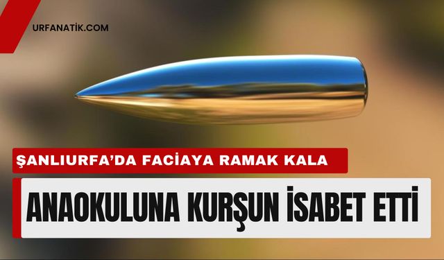 Şanlıurfa’da Faciaya Ramak Kala: Anaokuluna Kurşun İsabet Etti