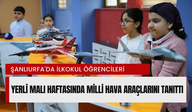 Şanlıurfa'da İlkokul Öğrencileri Yerli Malı Haftasında Milli Hava Araçlarını Tanıttı