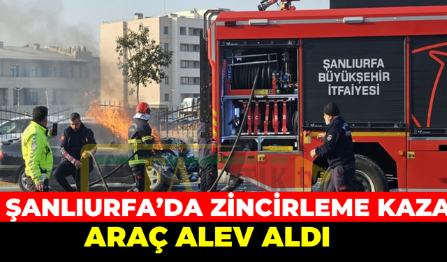 Şanlıurfa’da Zincirleme Kaza: Araç Alev Aldı