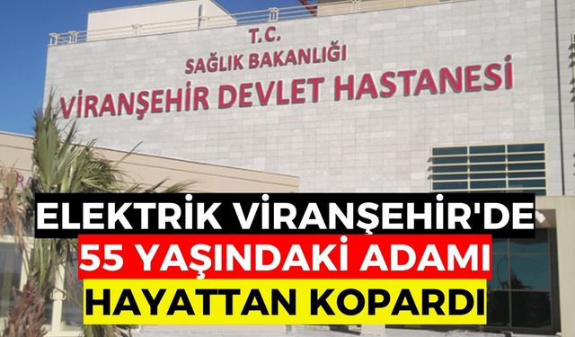 Elektrik Viranşehir'de 55 Yaşındaki Adamı Hayattan Kopardı