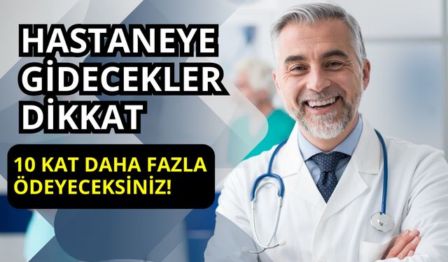 Hastaneye Gidecekler Dikkat: Artık 10 Kat Daha Fazla Ödeyeceksiniz