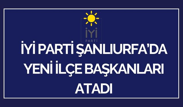 İYİ Parti, Karaköprü ve Suruç’a Yeni Başkan Atadı