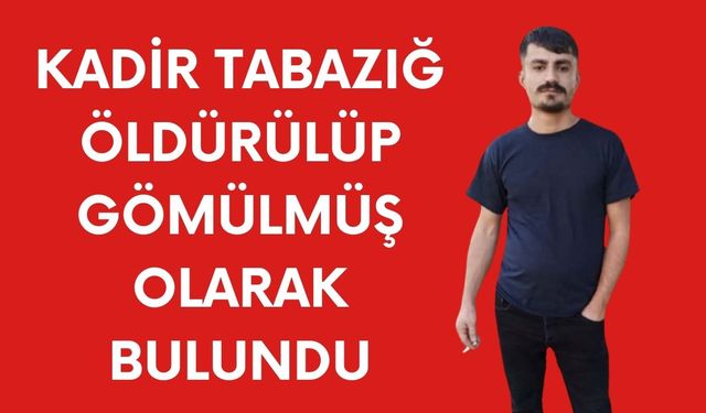 Akçakale’de Kadir Tabazığ Öldürülüp Gömülmüş Halde Bulundu