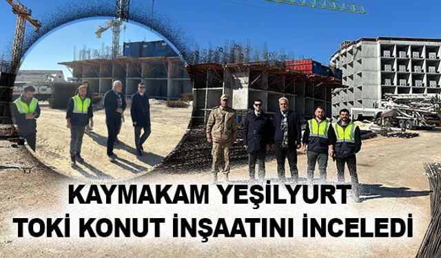 Kaymakam Yeşilyurt ve Komutan Çetin, TOKİ Konut İnşaatını İnceledi