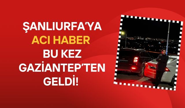 Şanlıurfa’ya Acı Haber Gaziantep’ten Geldi!