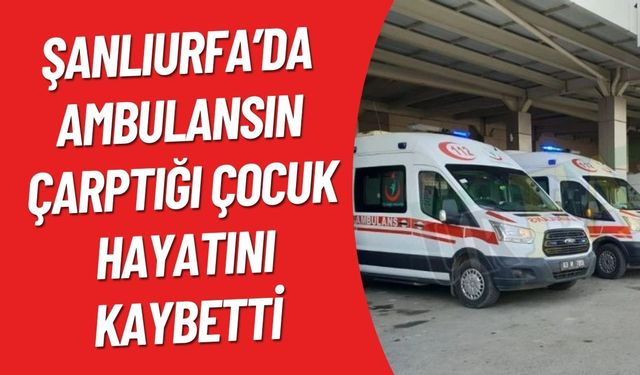 Şanlıurfa’da Ambulansın Çarptığı Çocuk Hayatını Kaybetti