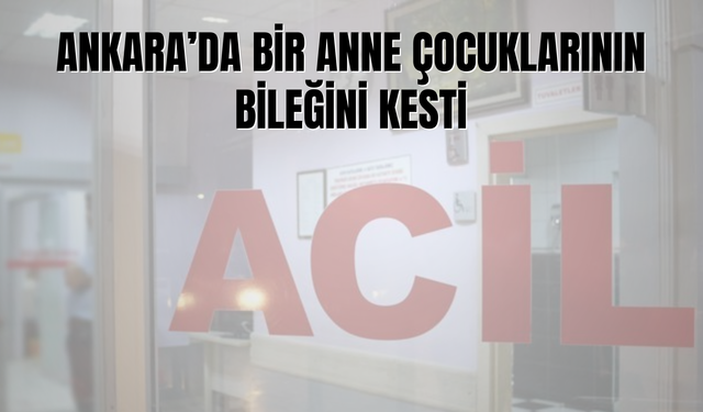 Ankara'da Bir Anne Çocuklarının Bileğini Kesti!