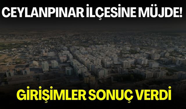 Ceylanpınar İlçesine Müjde! Girişimler Sonuç Verdi