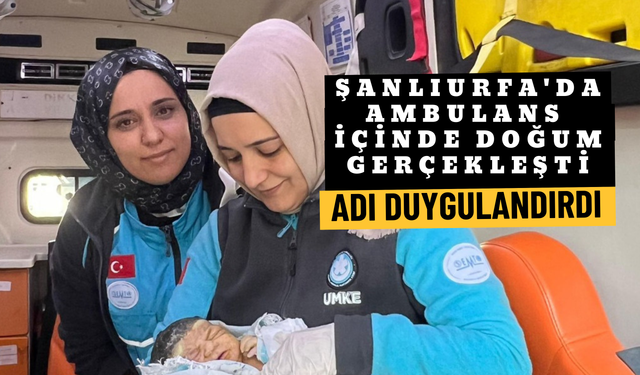 Şanlıurfa'da Ambulans İçinde Doğum Gerçekleşti: Adı Duygulandırdı